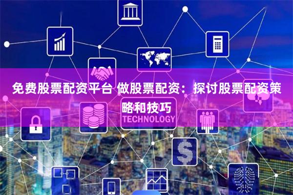 免费股票配资平台 做股票配资：探讨股票配资策略和技巧