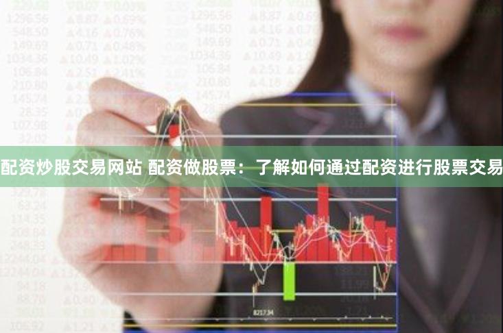 配资炒股交易网站 配资做股票：了解如何通过配资进行股票交易