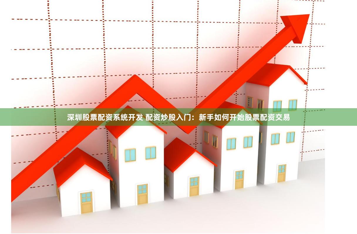 深圳股票配资系统开发 配资炒股入门：新手如何开始股票配资交易