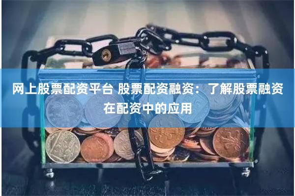 网上股票配资平台 股票配资融资：了解股票融资在配资中的应用