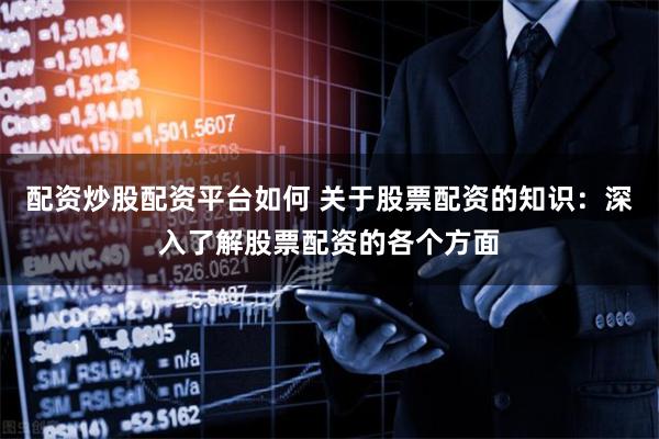 配资炒股配资平台如何 关于股票配资的知识：深入了解股票配资的各个方面