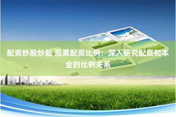 配资炒股炒股 股票配资比例：深入研究配资和本金的比例关系