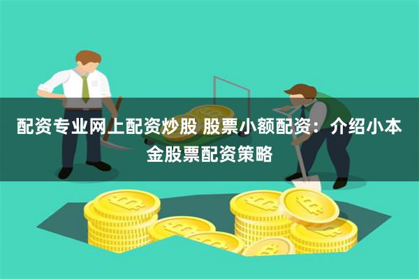 配资专业网上配资炒股 股票小额配资：介绍小本金股票配资策略