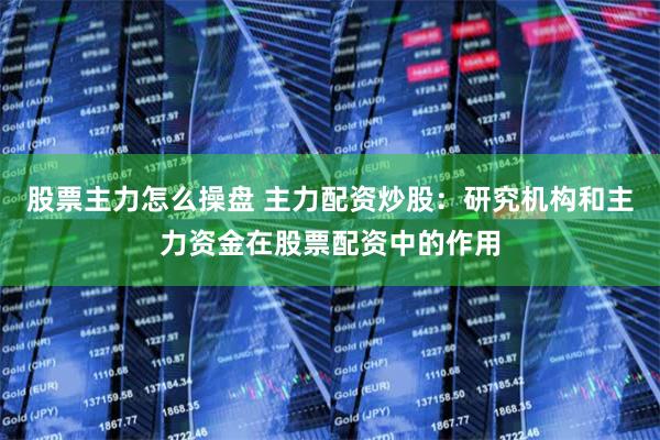 股票主力怎么操盘 主力配资炒股：研究机构和主力资金在股票配资中的作用