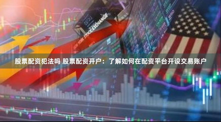 股票配资犯法吗 股票配资开户：了解如何在配资平台开设交易账户