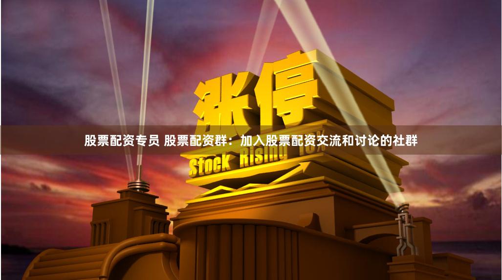 股票配资专员 股票配资群：加入股票配资交流和讨论的社群