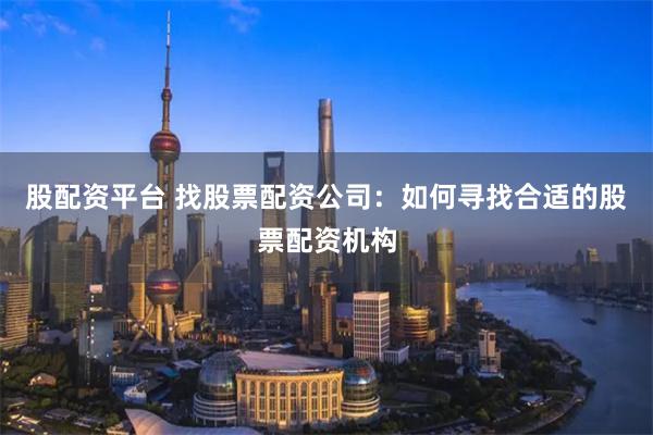 股配资平台 找股票配资公司：如何寻找合适的股票配资机构
