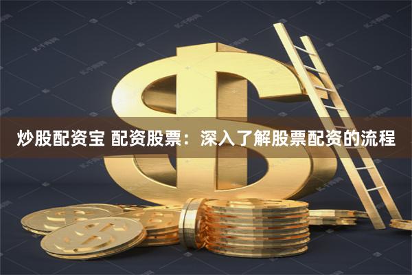 炒股配资宝 配资股票：深入了解股票配资的流程