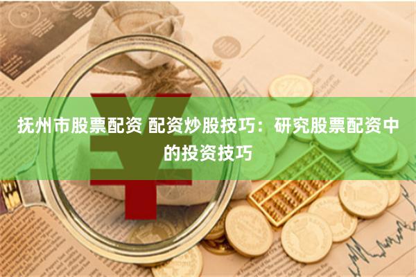 抚州市股票配资 配资炒股技巧：研究股票配资中的投资技巧