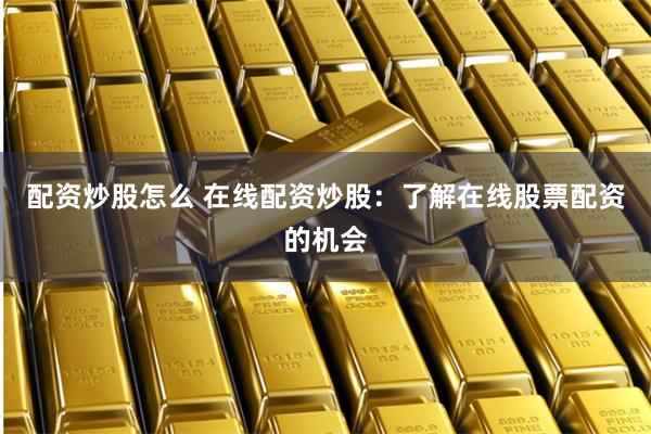 配资炒股怎么 在线配资炒股：了解在线股票配资的机会