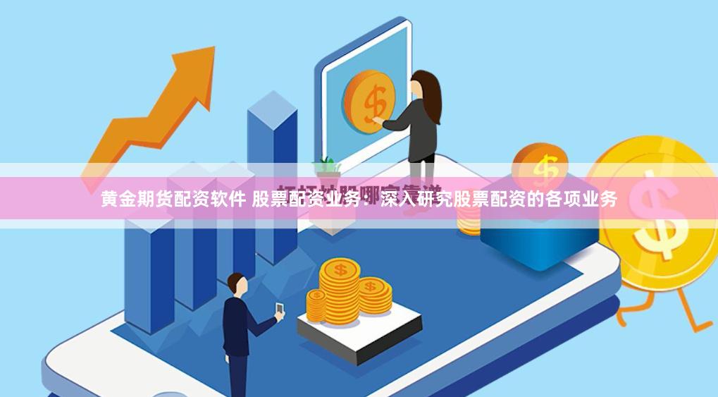 黄金期货配资软件 股票配资业务：深入研究股票配资的各项业务