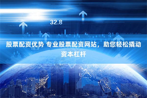 股票配资优势 专业股票配资网站，助您轻松撬动资本杠杆
