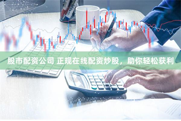 股市配资公司 正规在线配资炒股，助你轻松获利