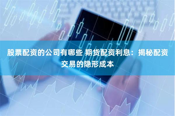 股票配资的公司有哪些 期货配资利息：揭秘配资交易的隐形成本