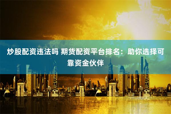 炒股配资违法吗 期货配资平台排名：助你选择可靠资金伙伴