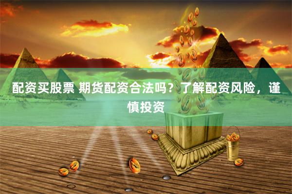 配资买股票 期货配资合法吗？了解配资风险，谨慎投资