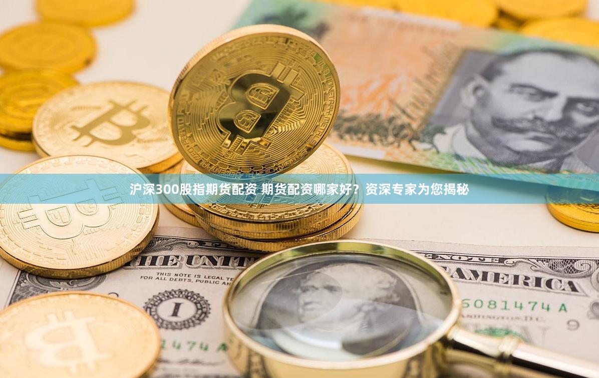 沪深300股指期货配资 期货配资哪家好？资深专家为您揭秘