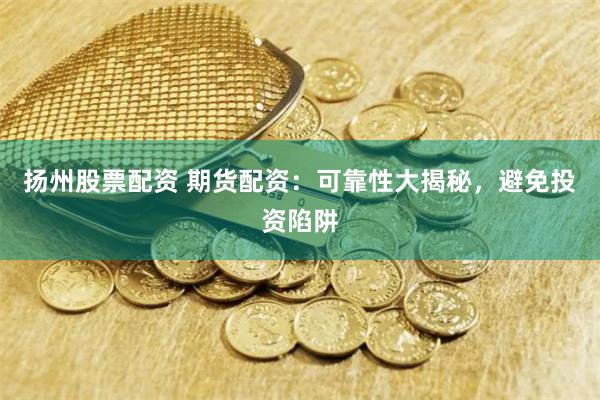 扬州股票配资 期货配资：可靠性大揭秘，避免投资陷阱