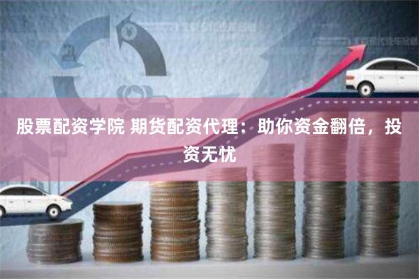 股票配资学院 期货配资代理：助你资金翻倍，投资无忧