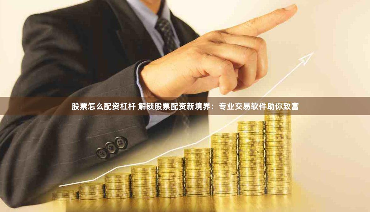 股票怎么配资杠杆 解锁股票配资新境界：专业交易软件助你致富