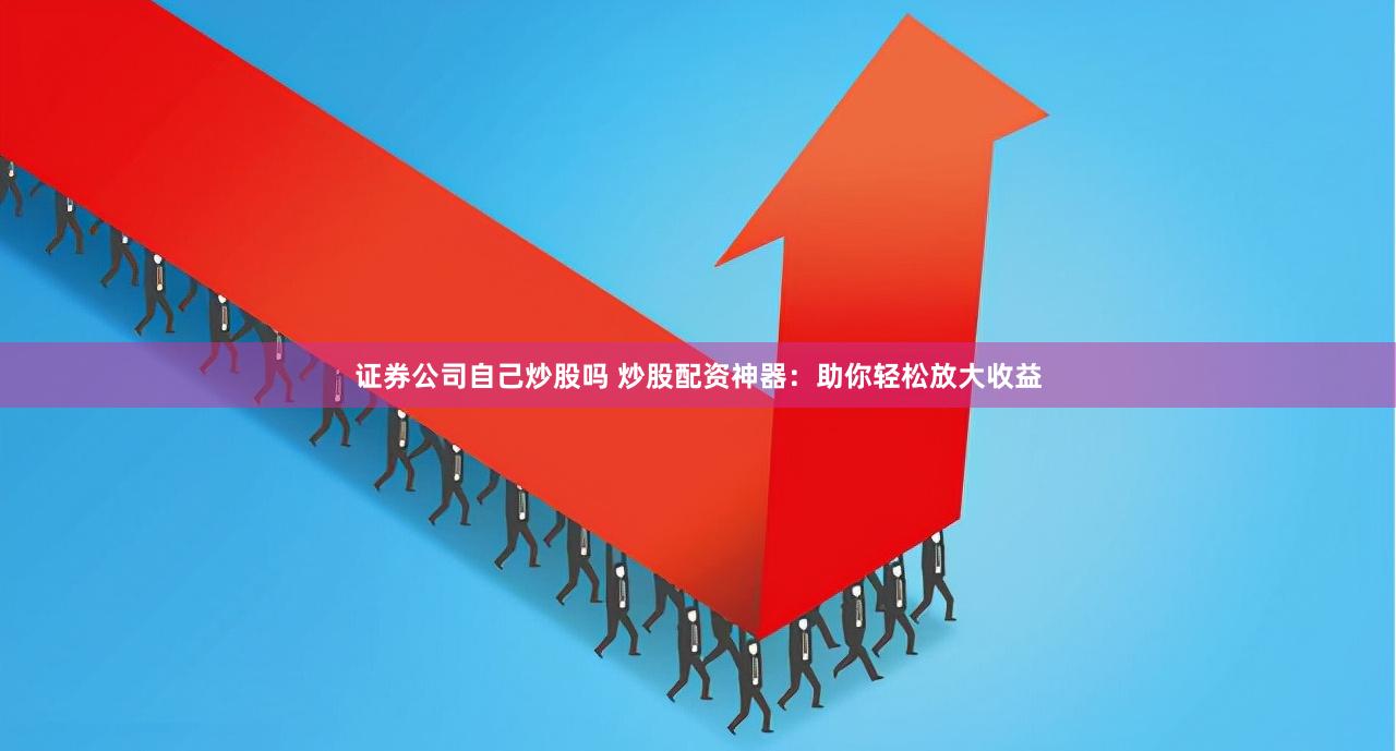 证券公司自己炒股吗 炒股配资神器：助你轻松放大收益