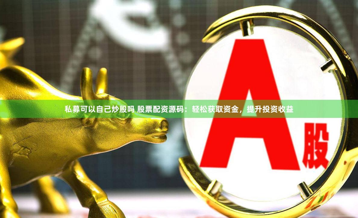 私募可以自己炒股吗 股票配资源码：轻松获取资金，提升投资收益