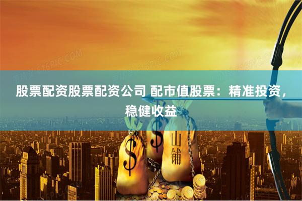 股票配资股票配资公司 配市值股票：精准投资，稳健收益