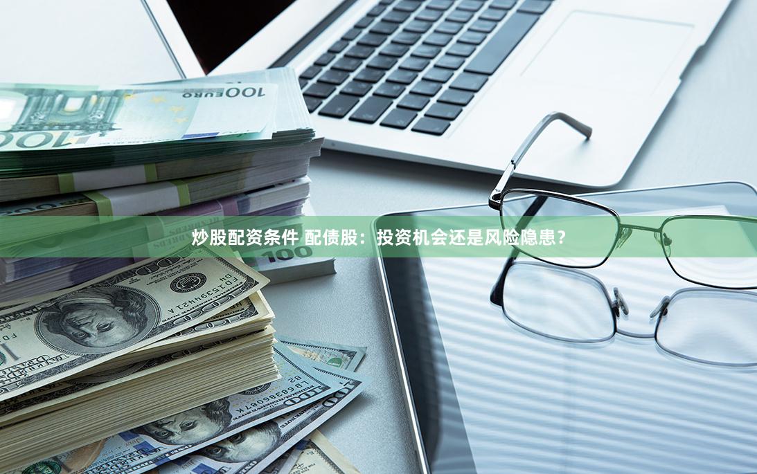 炒股配资条件 配债股：投资机会还是风险隐患？