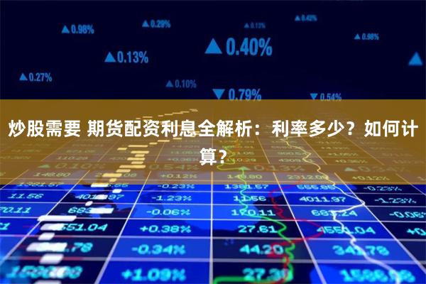 炒股需要 期货配资利息全解析：利率多少？如何计算？