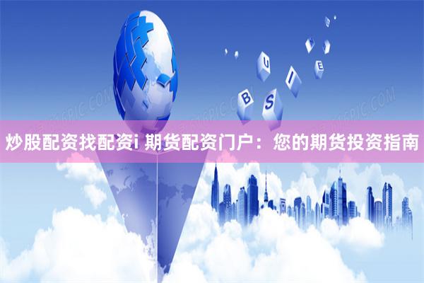 炒股配资找配资i 期货配资门户：您的期货投资指南