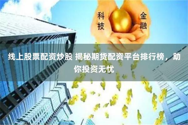 线上股票配资炒股 揭秘期货配资平台排行榜，助你投资无忧