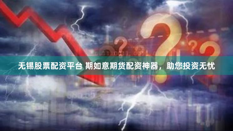 无锡股票配资平台 期如意期货配资神器，助您投资无忧
