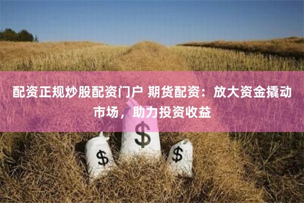 配资正规炒股配资门户 期货配资：放大资金撬动市场，助力投资收益