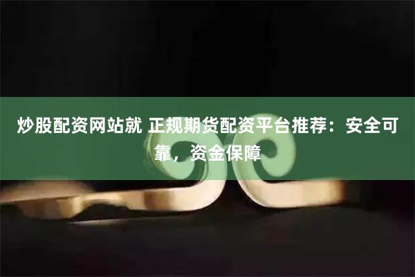 炒股配资网站就 正规期货配资平台推荐：安全可靠，资金保障