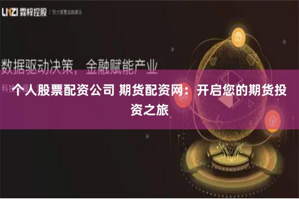 个人股票配资公司 期货配资网：开启您的期货投资之旅