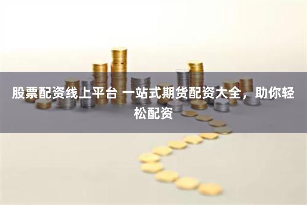股票配资线上平台 一站式期货配资大全，助你轻松配资