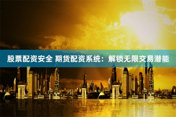 股票配资安全 期货配资系统：解锁无限交易潜能