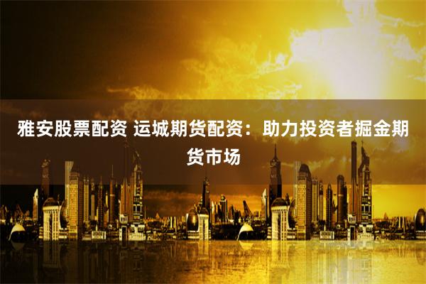 雅安股票配资 运城期货配资：助力投资者掘金期货市场