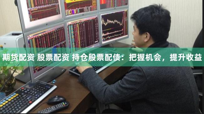 期货配资 股票配资 持仓股票配债：把握机会，提升收益