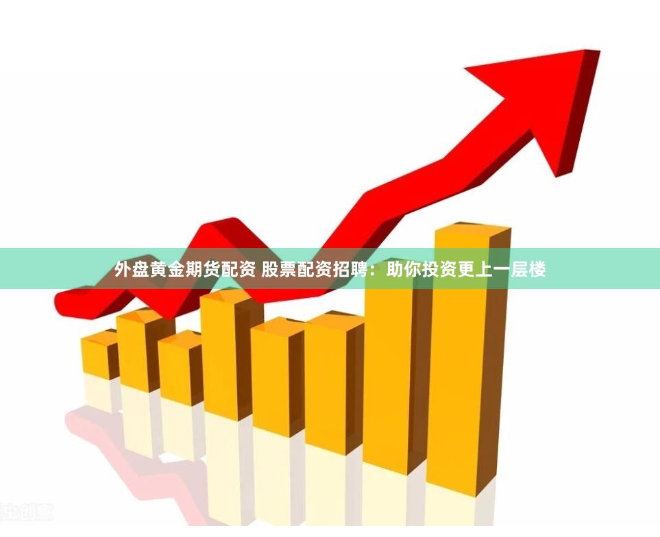 外盘黄金期货配资 股票配资招聘：助你投资更上一层楼