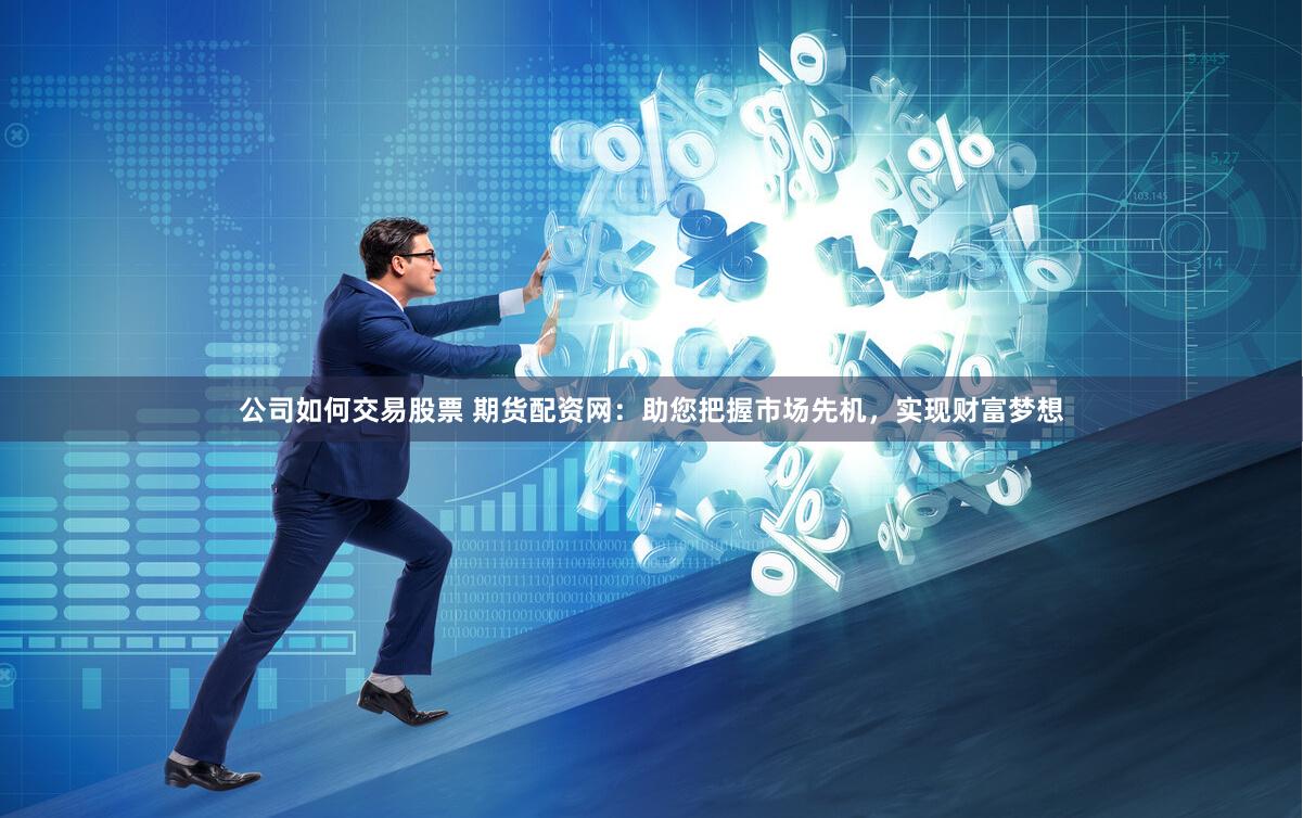公司如何交易股票 期货配资网：助您把握市场先机，实现财富梦想