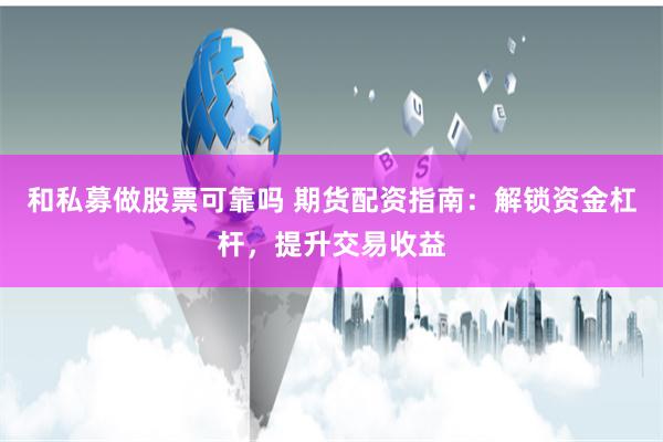 和私募做股票可靠吗 期货配资指南：解锁资金杠杆，提升交易收益