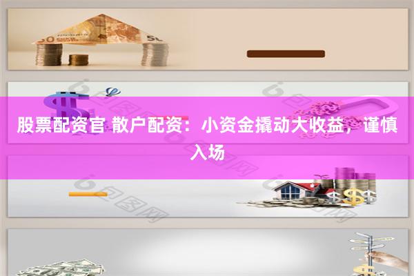 股票配资官 散户配资：小资金撬动大收益，谨慎入场