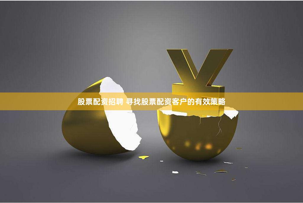 股票配资招聘 寻找股票配资客户的有效策略