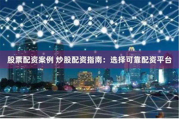 股票配资案例 炒股配资指南：选择可靠配资平台
