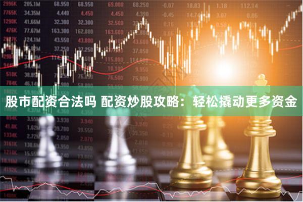 股市配资合法吗 配资炒股攻略：轻松撬动更多资金