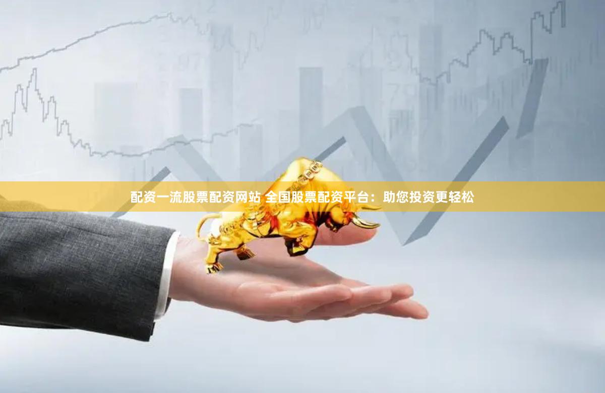 配资一流股票配资网站 全国股票配资平台：助您投资更轻松