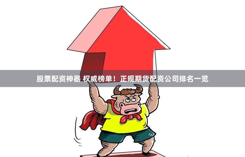 股票配资神器 权威榜单！正规期货配资公司排名一览