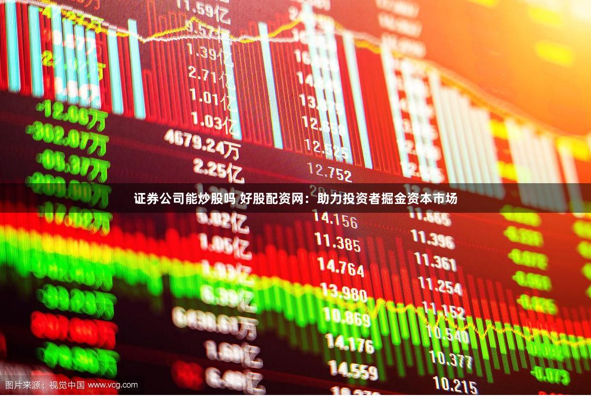 证券公司能炒股吗 好股配资网：助力投资者掘金资本市场