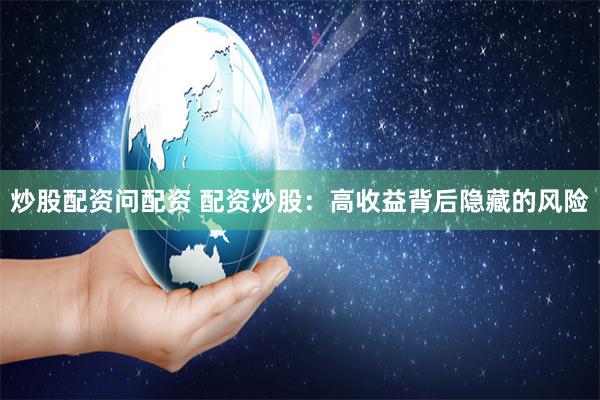 炒股配资问配资 配资炒股：高收益背后隐藏的风险
